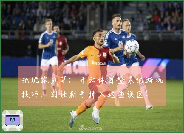 老玩家分享：开云体育登录的避坑技巧，别让新手掉入这些误区！