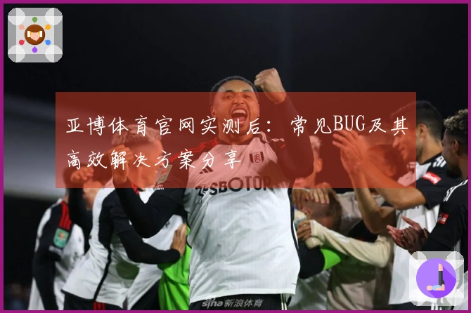 亚博体育官网实测后:常见BUG及其高效解决方案分享
