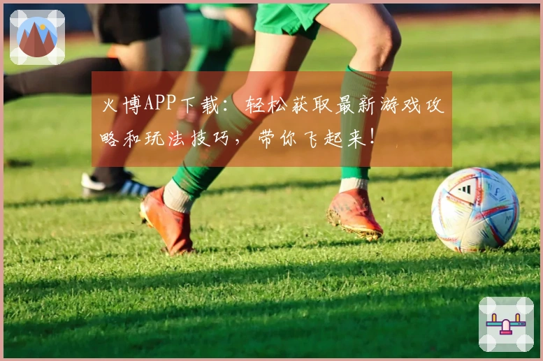 火博APP下载：轻松获取最新游戏攻略和玩法技巧，带你飞起来！