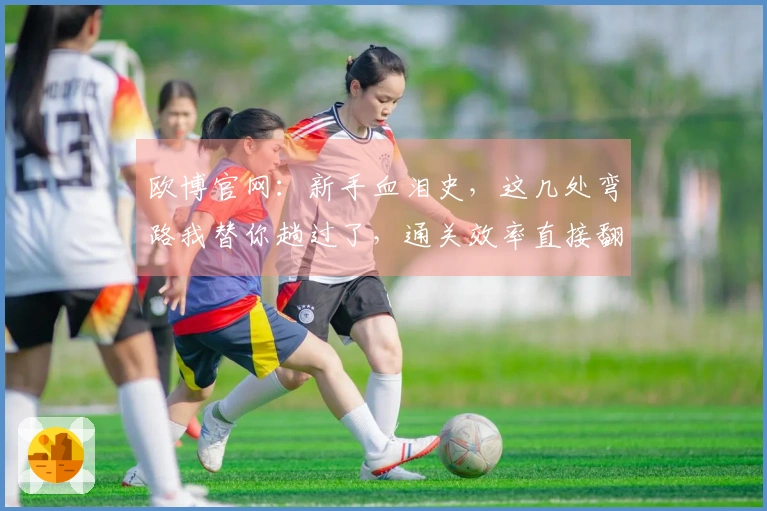 欧博官网：新手血泪史，这几处弯路我替你趟过了，通关效率直接翻倍！