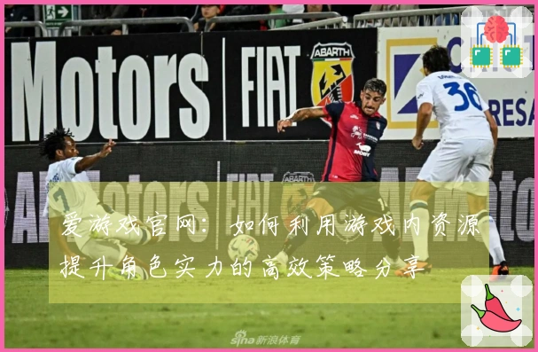爱游戏官网:如何利用游戏内资源提升角色实力的高效策略分享