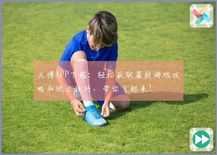 火博APP下载:轻松获取最新游戏攻略和玩法技巧,带你飞起来!
