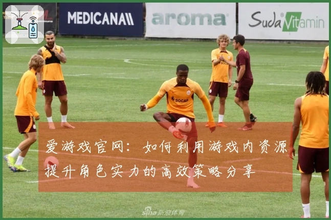 爱游戏官网：如何利用游戏内资源提升角色实力的高效策略分享