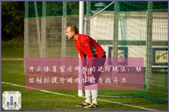开云体育官方网址的进阶玩法，助你轻松提升游戏体验与战斗力