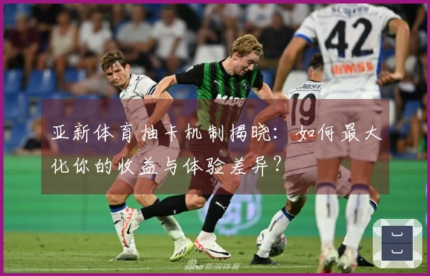 亚新体育抽卡机制揭晓:如何最大化你的收益与体验差异?