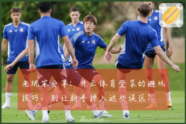 老玩家分享:开云体育登录的避坑技巧,别让新手掉入这些误区!