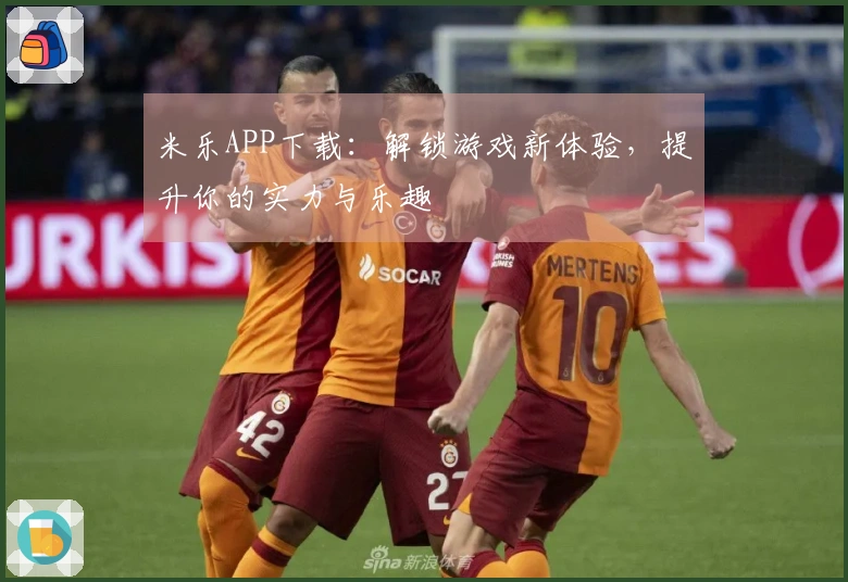 米乐APP下载：解锁游戏新体验，提升你的实力与乐趣
